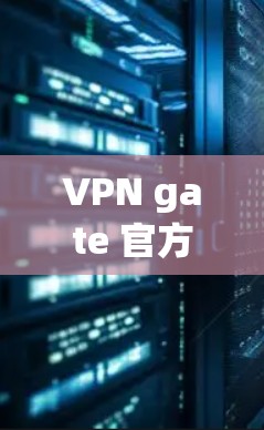 VPN gate 官方版下载与安装指南