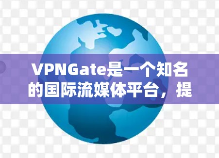 VPNGate是一个知名的国际流媒体平台，提供流媒体服务、视频通话和虚拟现实等功能。以下是关于VPNGate的详细介绍