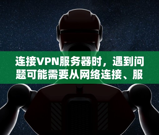 连接VPN服务器时，遇到问题可能需要从网络连接、服务器配置、设备时间和防火墙设置等多个方面入手。以下是一些步骤和建议，帮助您解决问题