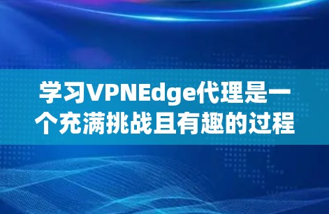 学习VPNEdge代理是一个充满挑战且有趣的过程，但只要一步步来，就能掌握基本的使用方法。以下是一个结构化的指南，帮助你顺利入门