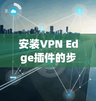安装VPN Edge插件的步骤如下