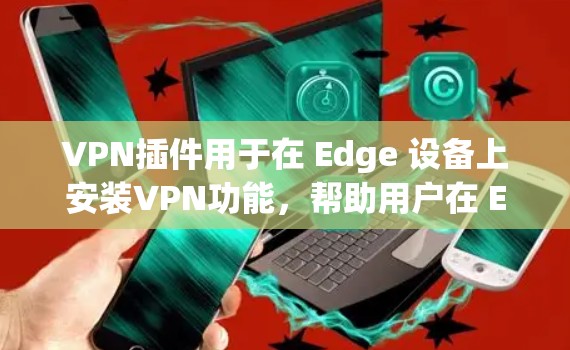 VPN插件用于在 Edge 设备上安装VPN功能，帮助用户在 Edge 设备上进行VPN连接。Edge 设备通常具有高速网络连接和较低延迟，因此VPN插件需要考虑这些特点