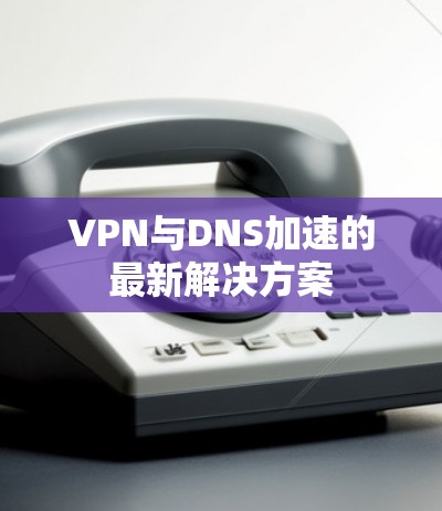 VPN与DNS加速的最新解决方案