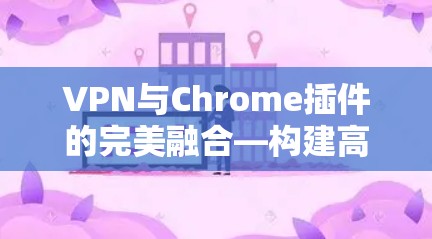 VPN与Chrome插件的完美融合—构建高效安全的网络防护