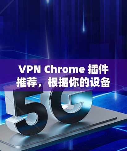 VPN Chrome 插件推荐，根据你的设备和使用场景选择适合的工具。以下是一些推荐的 Chrome 插件
