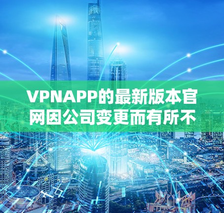 VPNAPP的最新版本官网因公司变更而有所不同，因此建议您访问该公司的官方网站或最近发布的新闻公告页，以获取最新的信息。以下是一些常见的VPNAPP更新的官网链接