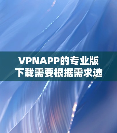 VPNAPP的专业版下载需要根据需求选择合适的工具，以下是一些推荐的VPNAPP，供您参考
