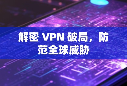 解密 VPN 破局，防范全球威胁