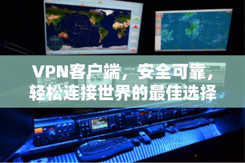 VPN客户端，安全可靠，轻松连接世界的最佳选择