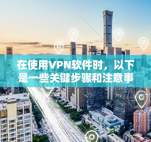 在使用VPN软件时，以下是一些关键步骤和注意事项，帮助你更好地理解和操作