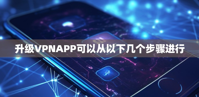 升级VPNAPP可以从以下几个步骤进行