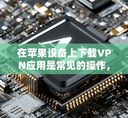 在苹果设备上下载VPN应用是常见的操作，以下是几种常见的苹果VPN应用及其使用方法