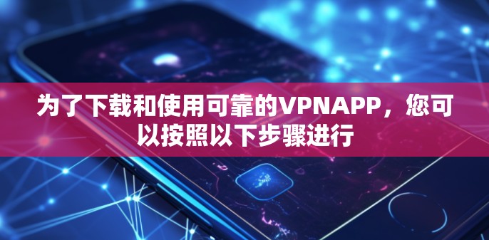 为了下载和使用可靠的VPNAPP，您可以按照以下步骤进行