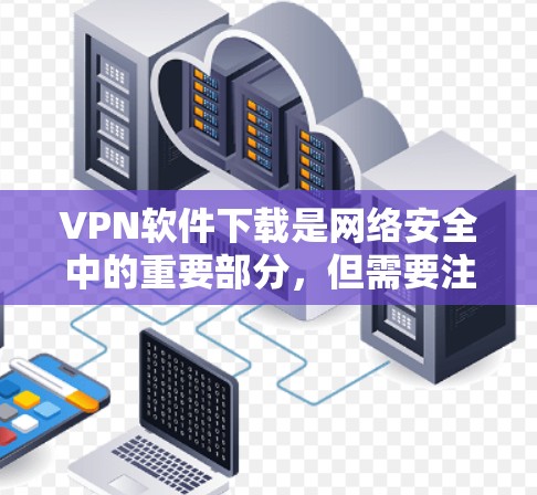 VPN软件下载是网络安全中的重要部分，但需要注意以下几点