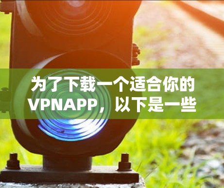 为了下载一个适合你的VPNAPP，以下是一些步骤和建议