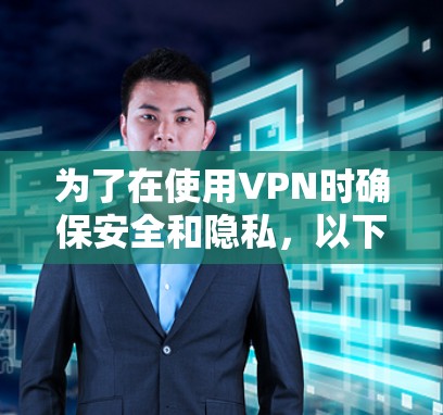 为了在使用VPN时确保安全和隐私，以下是一个有条理的指南