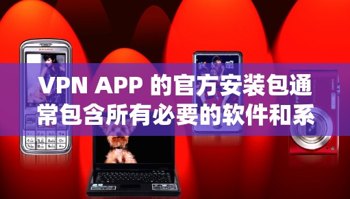 VPN APP 的官方安装包通常包含所有必要的软件和系统设置，以确保安全性和稳定性。以下是获取官方安装包的步骤和相关信息