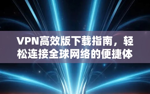 VPN高效版下载指南，轻松连接全球网络的便捷体验