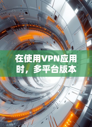 在使用VPN应用时，多平台版本的兼容性至关重要，因为每个平台的配置、加密方式和安全机制可能存在差异。以下是一些关键点和步骤，帮助您更好地理解和操作多平台版本