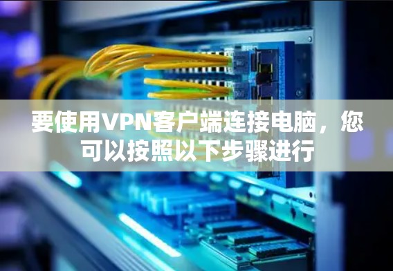 要使用VPN客户端连接电脑，您可以按照以下步骤进行