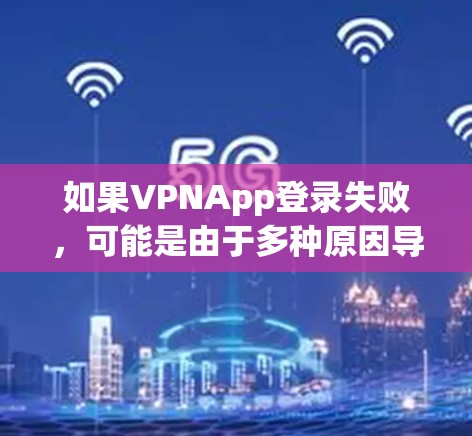 如果VPNApp登录失败，可能是由于多种原因导致的，以下是一些常见原因和解决方法