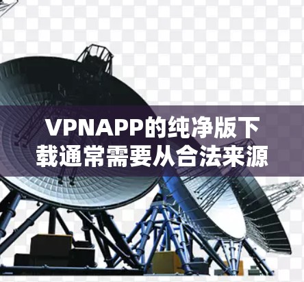 VPNAPP的纯净版下载通常需要从合法来源获取，以确保安全和软件质量。以下是几种常见的VPN软件及其纯净版下载方法