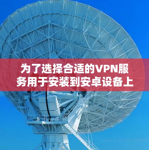 为了选择合适的VPN服务用于安装到安卓设备上，可以按照以下步骤进行