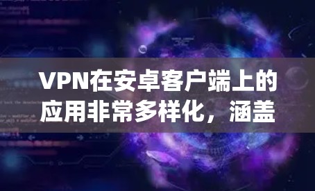 VPN在安卓客户端上的应用非常多样化，涵盖了多种协议和功能，能满足不同用户的需求。以下是一些 commonly used 的VPNAPP推荐，可以帮助您更好地使用VPN服务