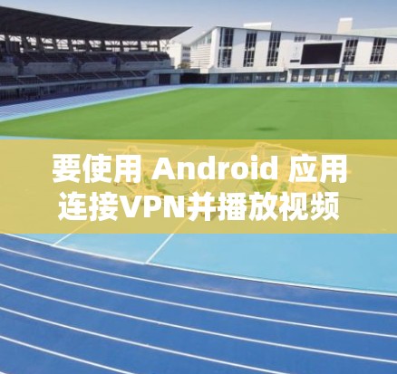 要使用 Android 应用连接VPN并播放视频，您可以按照以下步骤进行
