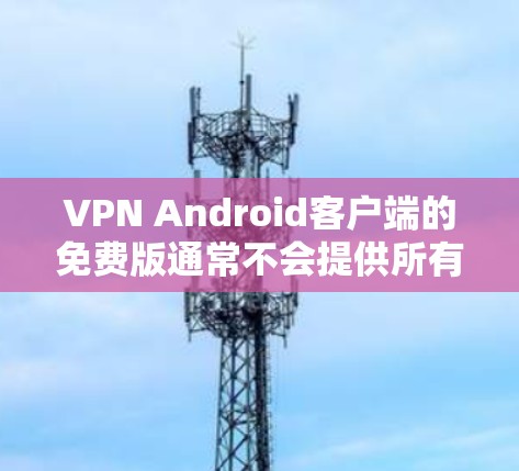 VPN Android客户端的免费版通常不会提供所有复杂的功能，但有一些免费版的VPN应用可以满足大多数用户的需求。以下是一些常见的VPN应用及其免费版的限制