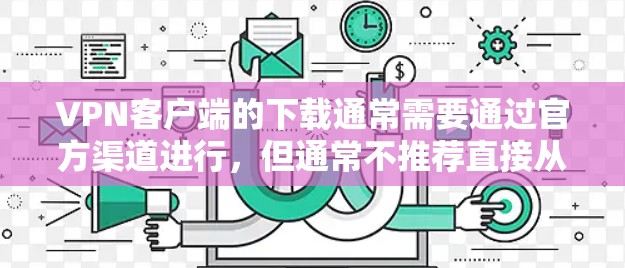 VPN客户端的下载通常需要通过官方渠道进行，但通常不推荐直接从官方下载。以下是建议的步骤