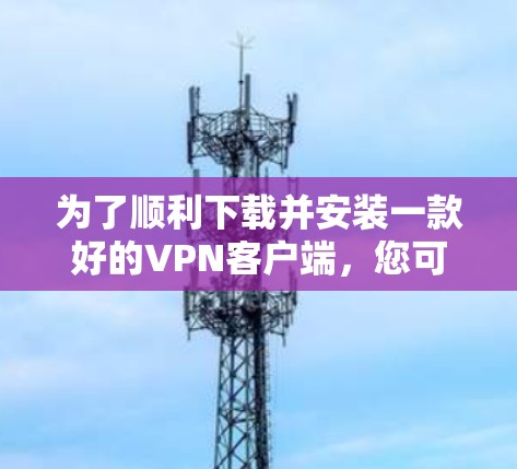 为了顺利下载并安装一款好的VPN客户端，您可以按照以下步骤进行操作