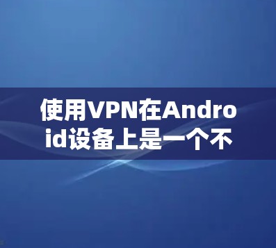 使用VPN在Android设备上是一个不错的网络安全选择，但具体操作过程中可能会遇到一些问题。以下是一些步骤指南