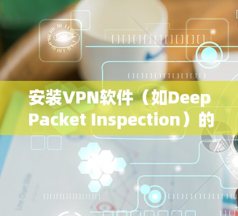 安装VPN软件（如Deep Packet Inspection）的基本步骤如下