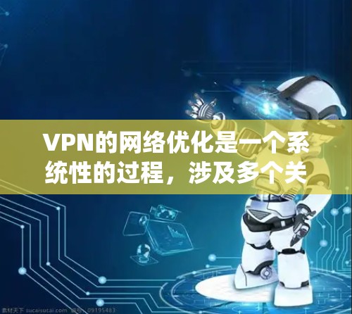VPN的网络优化是一个系统性的过程，涉及多个关键方面，每个部分都需要仔细处理以确保数据安全和网络环境的稳定。以下是一个分步的优化过程，帮助您更好地实现VPN的网络优化