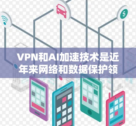 VPN和AI加速技术是近年来网络和数据保护领域的热点主题，它们各自提供了独特的解决方案。以下是针对这两个主题的详细总结和建议