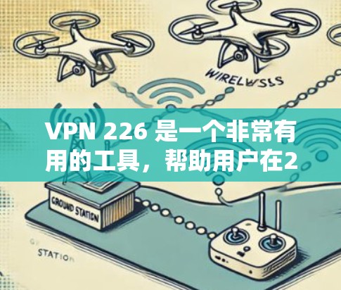 VPN 226 是一个非常有用的工具，帮助用户在226年获得更安全的VPN服务。以下是关于VPN 226 的一些关键信息和推荐
