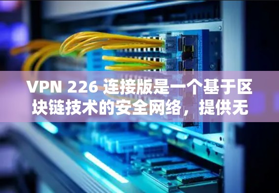 VPN 226 连接版是一个基于区块链技术的安全网络,提供无网络访问和访问任何设备的高级加密连接。它基于区块链技术,确保加密通信的安全性和不可篡改性 VPN 226 连接版是一个基于区块链技术的安全网络,提供无网络访问和访问任何设备的高级加密连接。它基于区块链技术,确保加密通信的安全性和不可篡改性