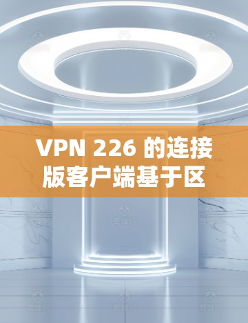 VPN 226 的连接版客户端基于区块链技术，旨在提供高度安全和可扩展的访问机制。以下是该客户端的主要特点及考虑因素