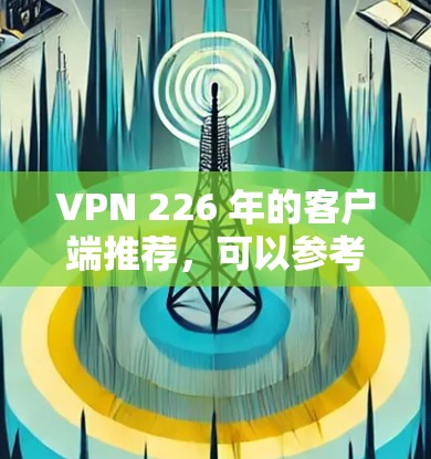 VPN 226 年的客户端推荐,可以参考以下几款热门VPN应用 VPN 226 年的客户端推荐,可以参考以下几款热门VPN应用