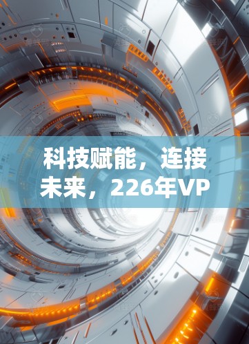 科技赋能，连接未来，226年VPN加速软件安装指南