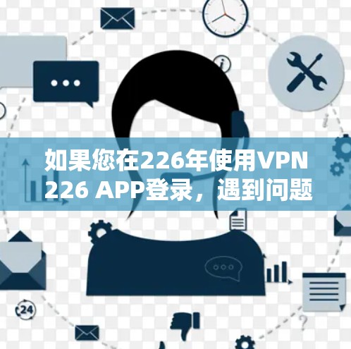 如果您在226年使用VPN 226 APP登录，遇到问题，请按照以下步骤解决
