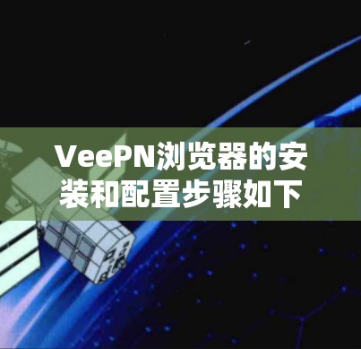 VeePN浏览器的安装和配置步骤如下