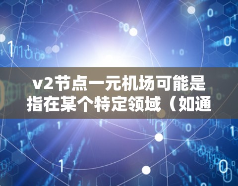 v2节点一元机场可能是指在某个特定领域（如通信网络、航空交通或特定技术领域）中的一个术语。以下是一些可能的解释和含义