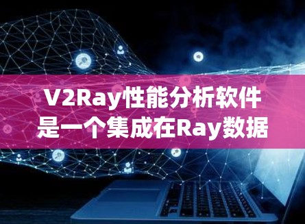 V2Ray性能分析软件是一个集成在Ray数据流中的工具，旨在帮助开发者分析和优化数据处理性能。以下是对该软件的详细总结