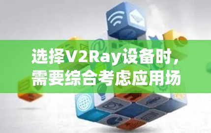 选择V2Ray设备时，需要综合考虑应用场景、射线发射器和接收器的性能参数、设备兼容性和稳定性，以及预算和性能要求。以下是详细的步骤和建议