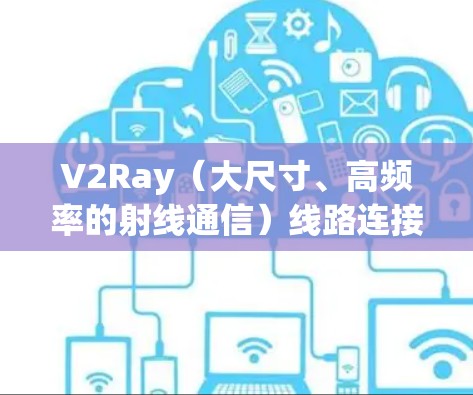 V2Ray（大尺寸、高频率的射线通信）线路连接测试通常涉及射线通信设备、射频链路、光纤、光模块化等技术。以下是一些关于V2Ray线路连接测试的常见步骤和注意事项