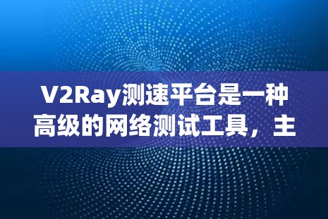 V2Ray测速平台是一种高级的网络测试工具，主要用于提高网络性能测试的效率和准确性。它通过实时监测网络流量和提供详细性能信息，帮助开发者优化网络设置和减少测试时间