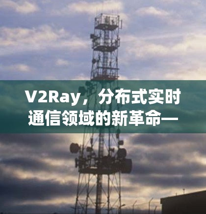 V2Ray,分布式实时通信领域的新革命—技术解析与未来展望 V2Ray,分布式实时通信领域的新革命—技术解析与未来展望