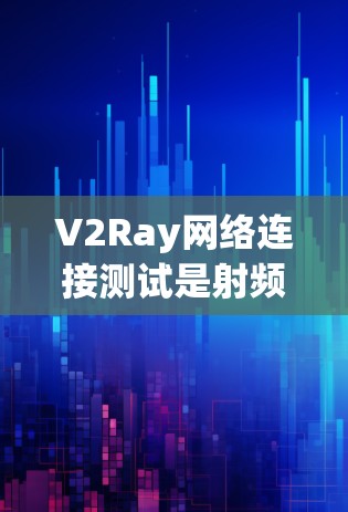 V2Ray网络连接测试是射频链路层（RLL）网络连接的重要环节，旨在评估和优化射频链路性能。以下是关于V2Ray网络连接测试的详细分析